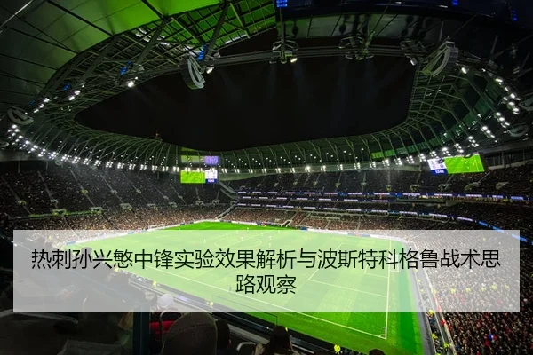热刺孙兴慜中锋实验效果解析与波斯特科格鲁战术思路观察