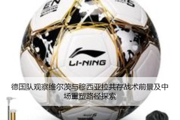 德国队观察维尔茨与穆西亚拉共存战术前景及中场重塑路径探索