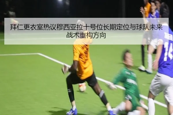拜仁更衣室热议穆西亚拉十号位长期定位与球队未来战术重构方向