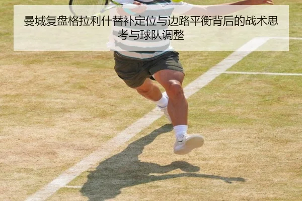 曼城复盘格拉利什替补定位与边路平衡背后的战术思考与球队调整