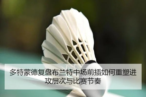 多特蒙德复盘布兰特中场前插如何重塑进攻层次与比赛节奏