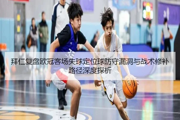 拜仁复盘欧冠客场失球定位球防守漏洞与战术修补路径深度探析