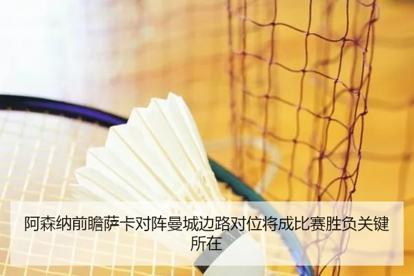 阿森纳前瞻萨卡对阵曼城边路对位将成比赛胜负关键所在