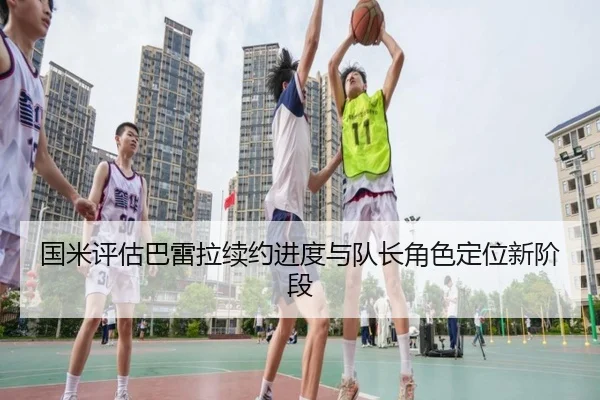 国米评估巴雷拉续约进度与队长角色定位新阶段