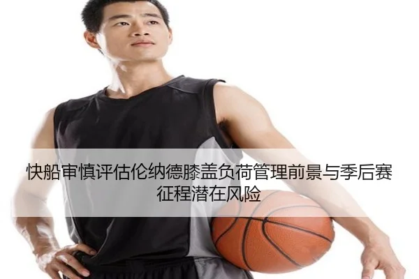 快船审慎评估伦纳德膝盖负荷管理前景与季后赛征程潜在风险