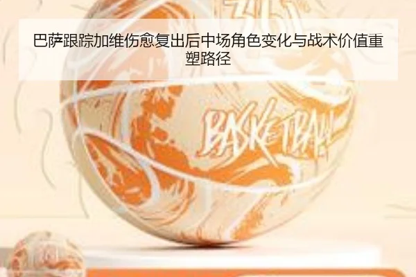巴萨跟踪加维伤愈复出后中场角色变化与战术价值重塑路径