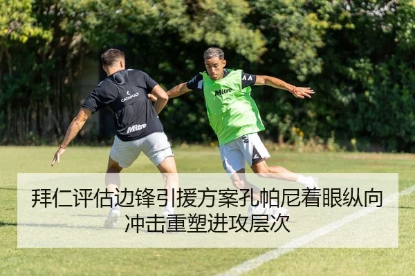 拜仁评估边锋引援方案孔帕尼着眼纵向冲击重塑进攻层次