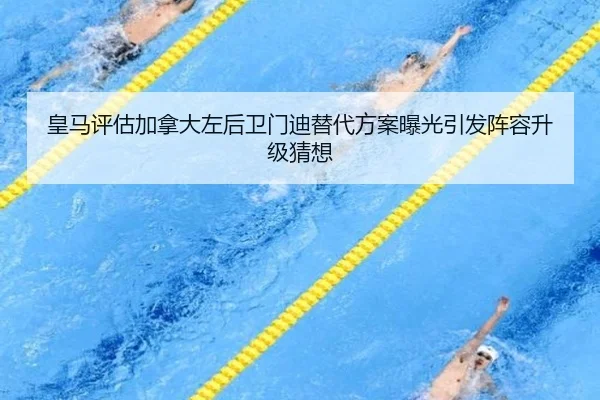 皇马评估加拿大左后卫门迪替代方案曝光引发阵容升级猜想